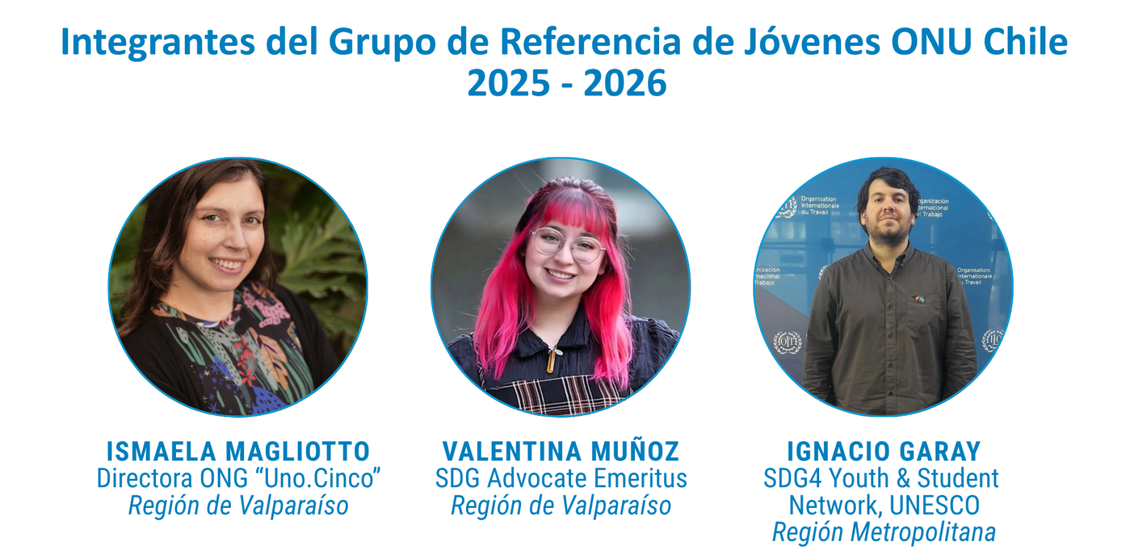 otografía grupal de tres jóvenes integrantes del Grupo de Referencia de Jóvenes ONU Chile 2025–2026. De izquierda a derecha: Ismaela Magliotto, directora de la ONG "Uno.Cinco", de la Región de Valparaíso; Valentina Muñoz, SDG Advocate Emeritus, también de la Región de Valparaíso; e Ignacio Garay, representante de la red SDG4 Youth & Student Network de UNESCO, de la Región Metropolitana. Están de pie, posando frente a un fondo neutro, y visten ropa formal-casual.